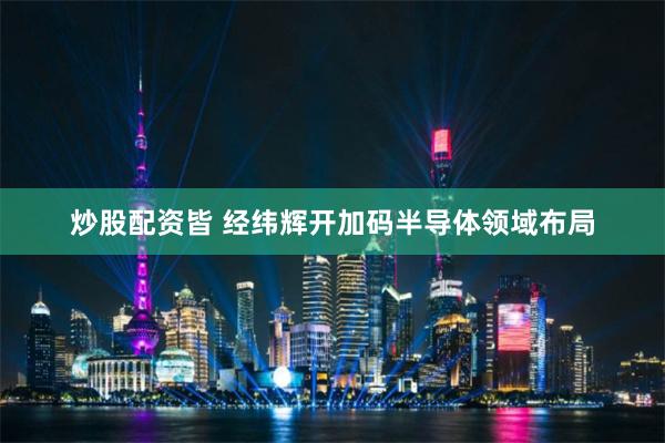 炒股配资皆 经纬辉开加码半导体领域布局