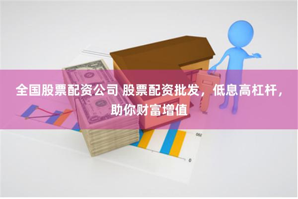 全国股票配资公司 股票配资批发，低息高杠杆，助你财富增值