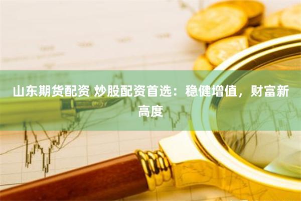 山东期货配资 炒股配资首选：稳健增值，财富新高度