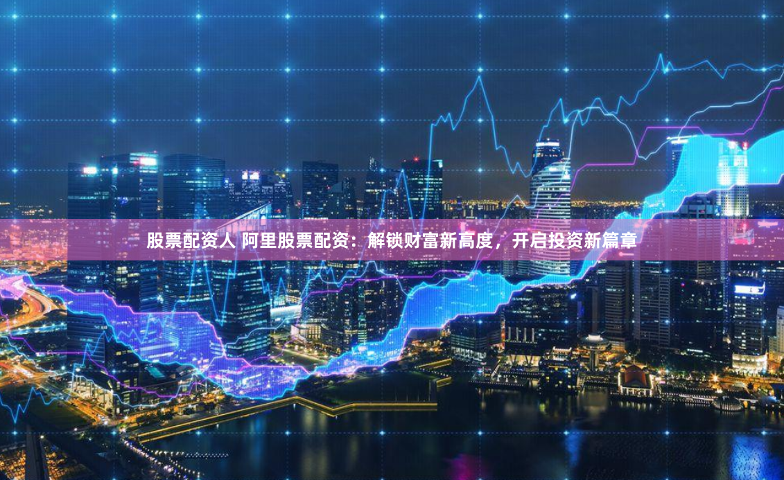 股票配资人 阿里股票配资：解锁财富新高度，开启投资新篇章