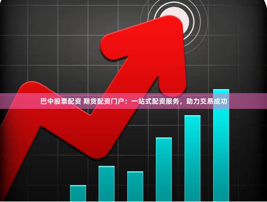 巴中股票配资 期货配资门户：一站式配资服务，助力交易成功