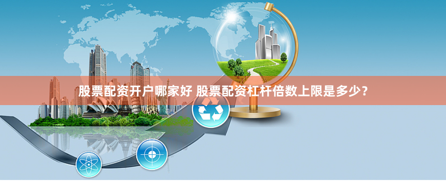 股票配资开户哪家好 股票配资杠杆倍数上限是多少？