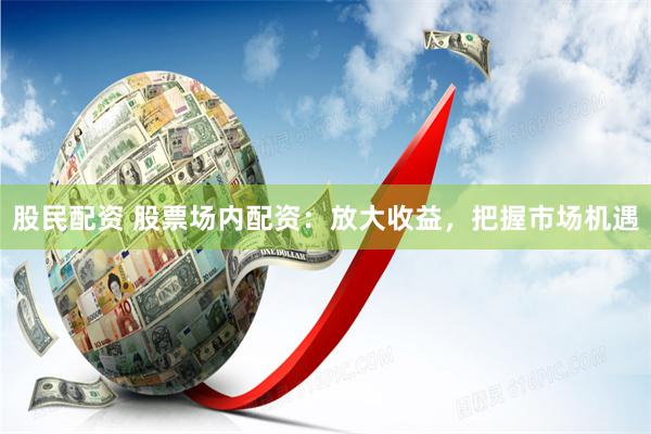 股民配资 股票场内配资：放大收益，把握市场机遇