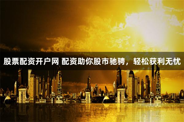 股票配资开户网 配资助你股市驰骋，轻松获利无忧