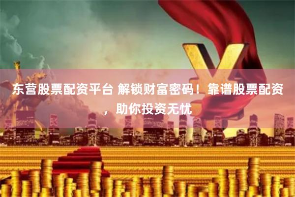 东营股票配资平台 解锁财富密码！靠谱股票配资，助你投资无忧