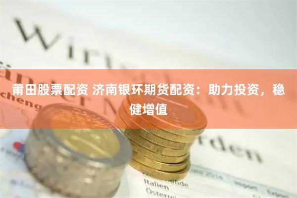莆田股票配资 济南银环期货配资：助力投资，稳健增值