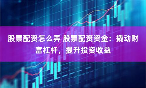 股票配资怎么弄 股票配资资金：撬动财富杠杆，提升投资收益