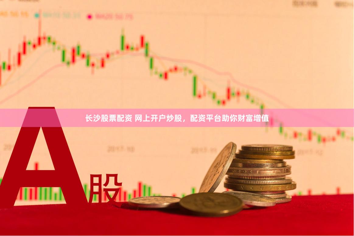 长沙股票配资 网上开户炒股，配资平台助你财富增值