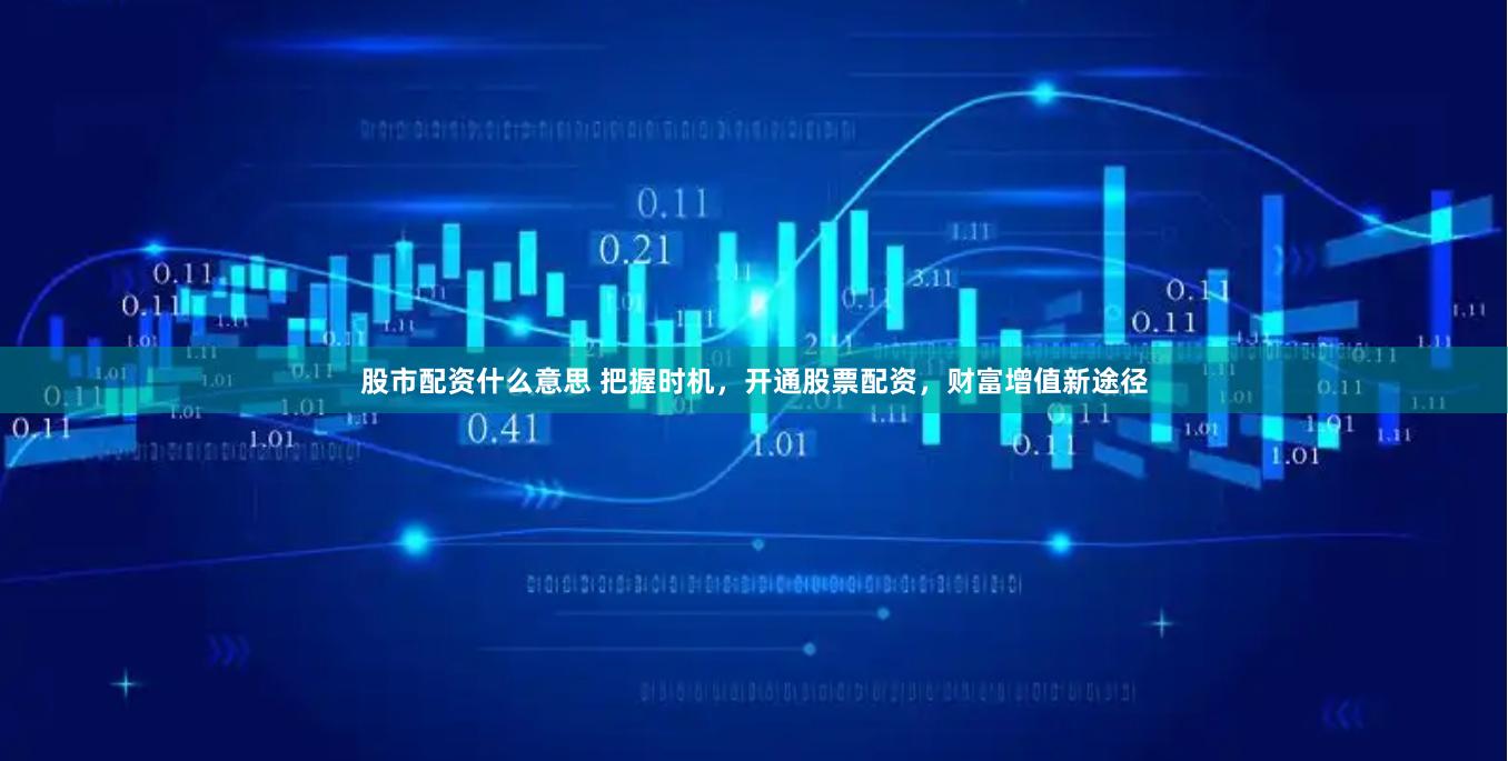 股市配资什么意思 把握时机，开通股票配资，财富增值新途径