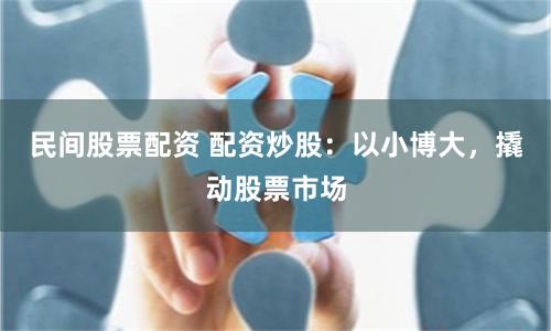 民间股票配资 配资炒股：以小博大，撬动股票市场