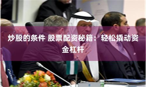 炒股的条件 股票配资秘籍：轻松撬动资金杠杆