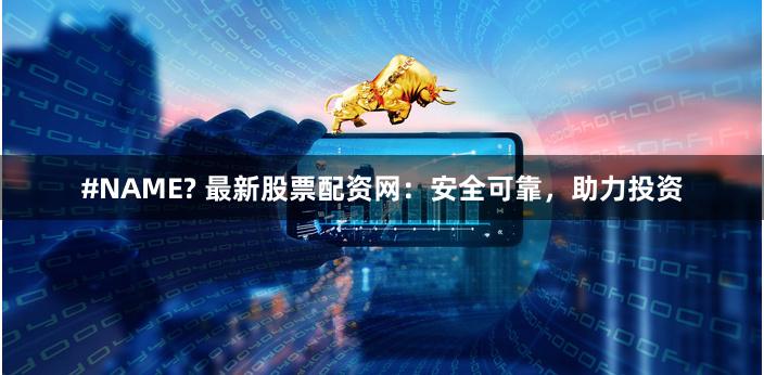 #NAME? 最新股票配资网：安全可靠，助力投资