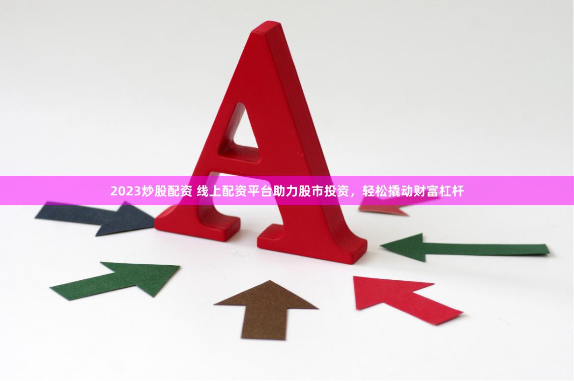 2023炒股配资 线上配资平台助力股市投资，轻松撬动财富杠杆