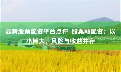 最新股票配资平台点评  股票融配资：以小博大，风险与收益并存