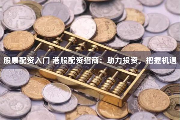 股票配资入门 港股配资招商：助力投资，把握机遇