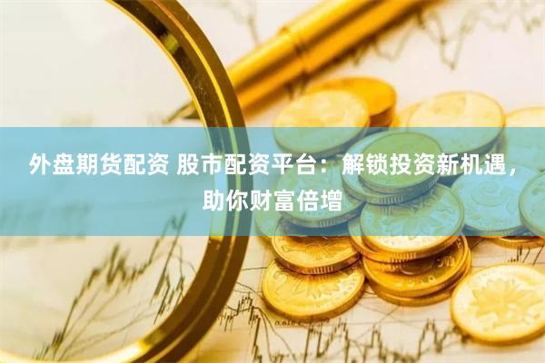 外盘期货配资 股市配资平台：解锁投资新机遇，助你财富倍增