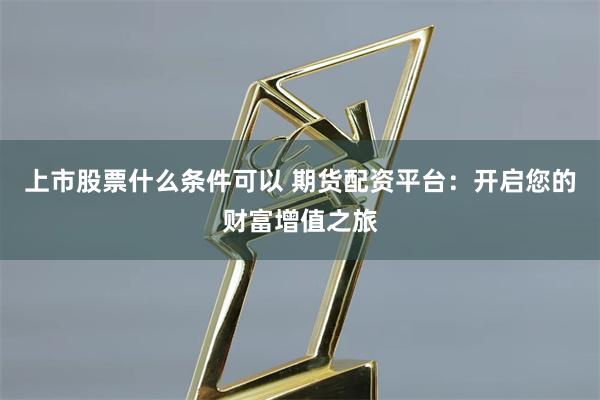 上市股票什么条件可以 期货配资平台：开启您的财富增值之旅