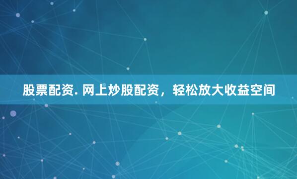 股票配资. 网上炒股配资，轻松放大收益空间