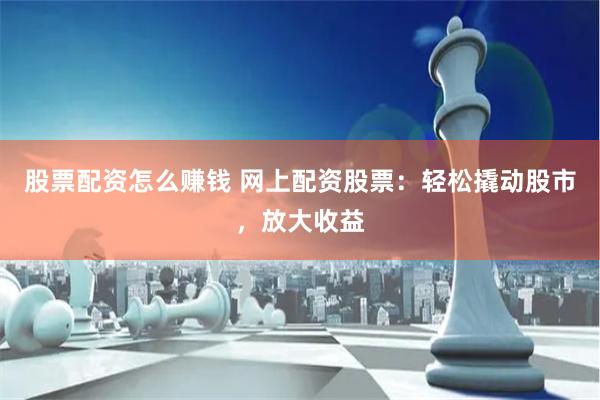 股票配资怎么赚钱 网上配资股票：轻松撬动股市，放大收益