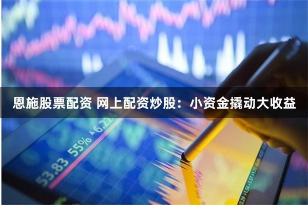 恩施股票配资 网上配资炒股：小资金撬动大收益