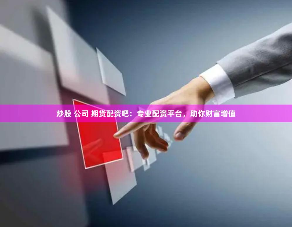炒股 公司 期货配资吧：专业配资平台，助你财富增值