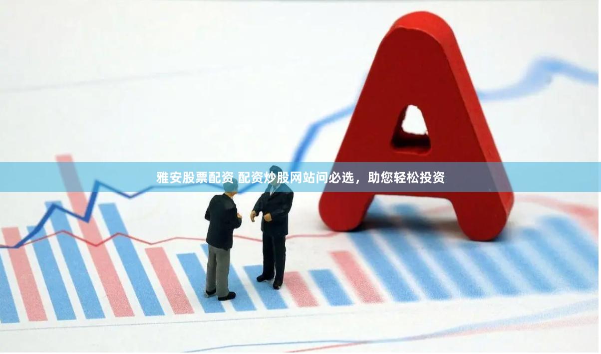 雅安股票配资 配资炒股网站问必选，助您轻松投资