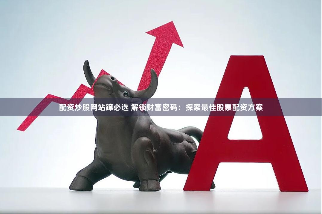 配资炒股网站蹿必选 解锁财富密码：探索最佳股票配资方案