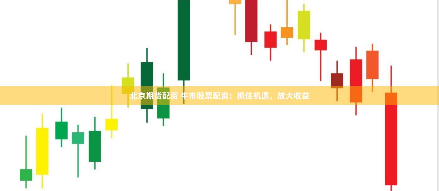 北京期货配资 牛市股票配资：抓住机遇，放大收益