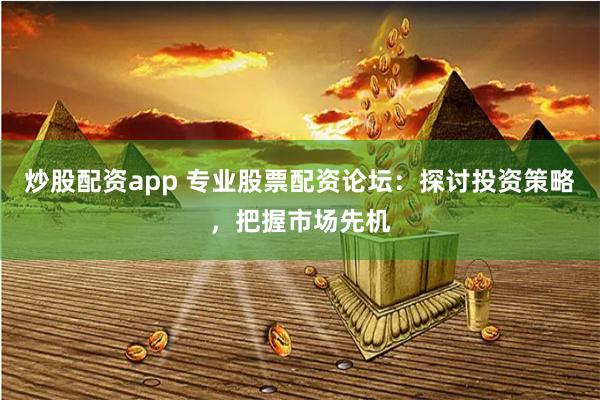 炒股配资app 专业股票配资论坛：探讨投资策略，把握市场先机