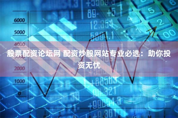 股票配资论坛网 配资炒股网站专业必选：助你投资无忧
