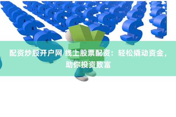 配资炒股开户网 线上股票配资：轻松撬动资金，助你投资致富