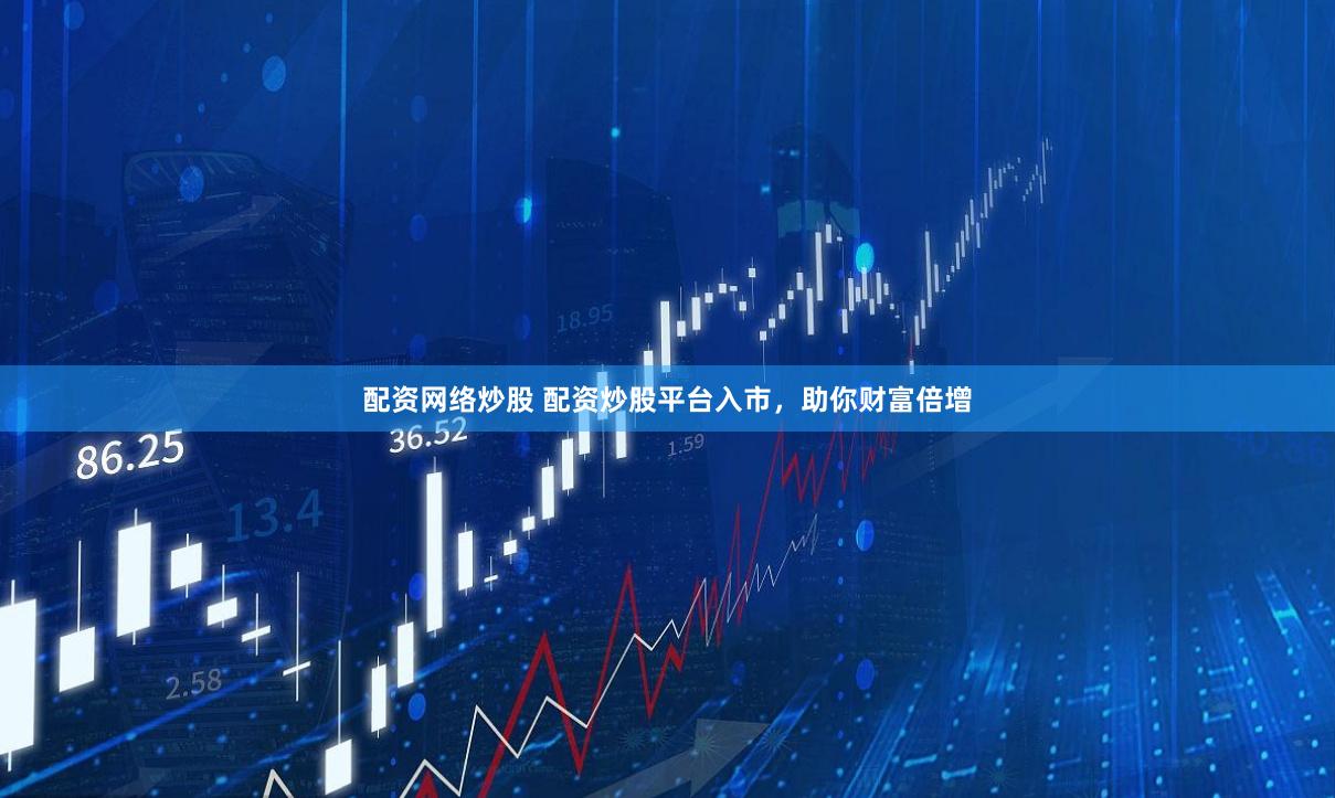 配资网络炒股 配资炒股平台入市，助你财富倍增
