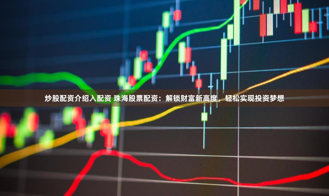 炒股配资介绍入配资 珠海股票配资：解锁财富新高度，轻松实现投资梦想