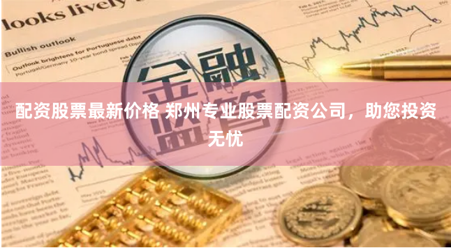 配资股票最新价格 郑州专业股票配资公司，助您投资无忧
