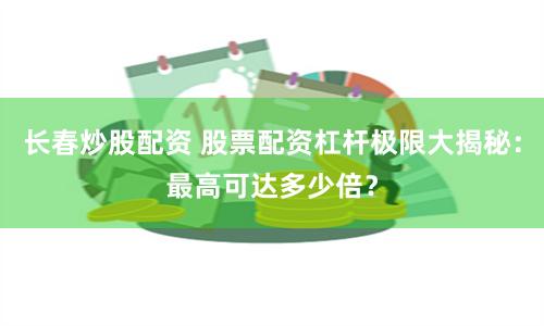 长春炒股配资 股票配资杠杆极限大揭秘：最高可达多少倍？
