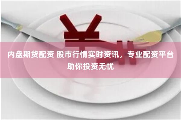 内盘期货配资 股市行情实时资讯，专业配资平台助你投资无忧