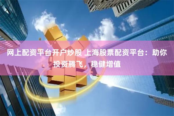 网上配资平台开户炒股 上海股票配资平台：助你投资腾飞，稳健增值