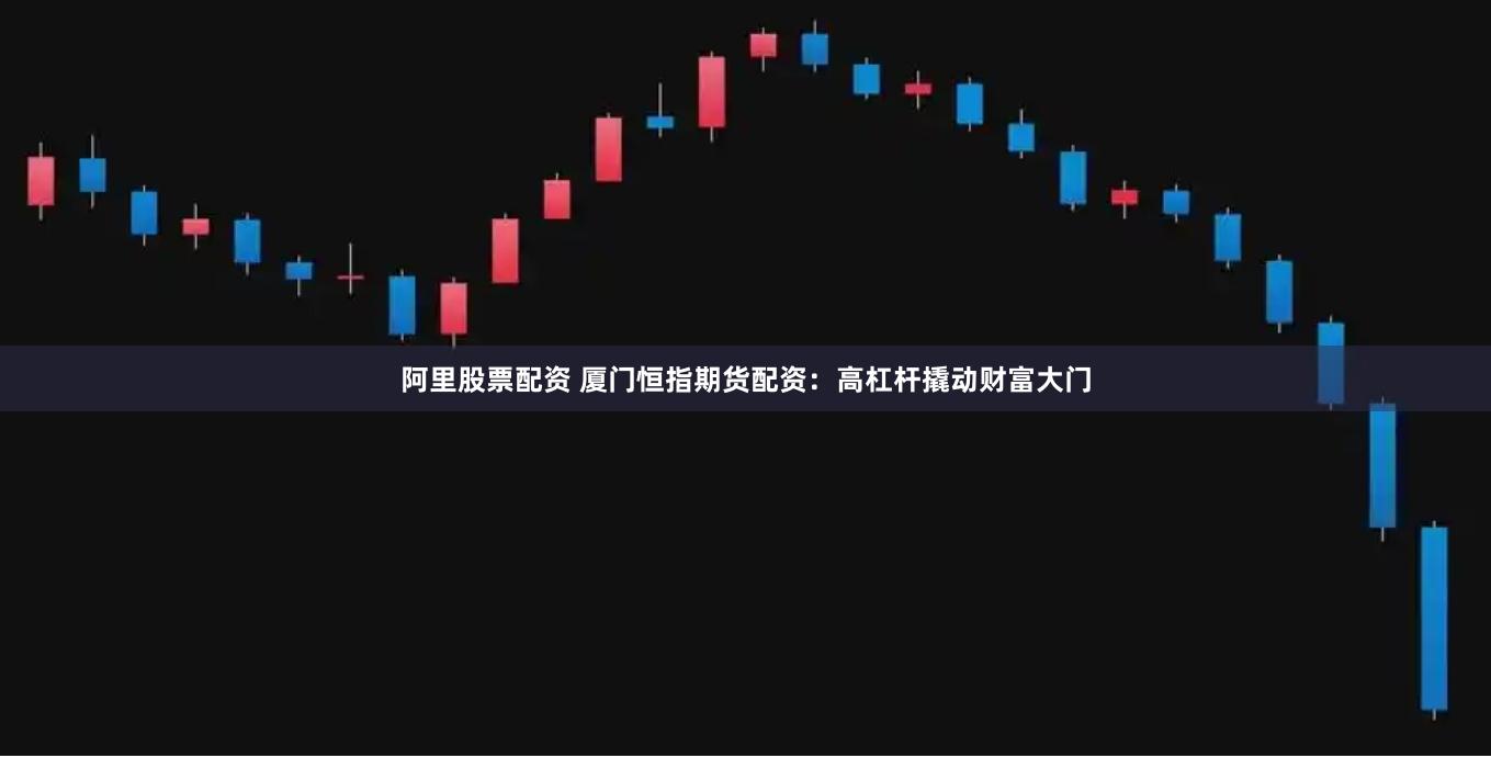 阿里股票配资 厦门恒指期货配资：高杠杆撬动财富大门