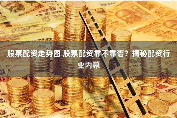 股票配资走势图 股票配资靠不靠谱？揭秘配资行业内幕