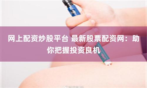 网上配资炒股平台 最新股票配资网：助你把握投资良机