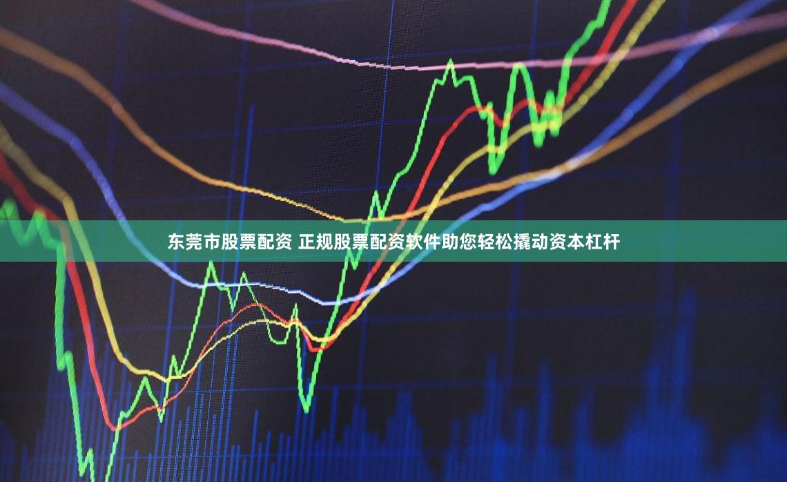 东莞市股票配资 正规股票配资软件助您轻松撬动资本杠杆