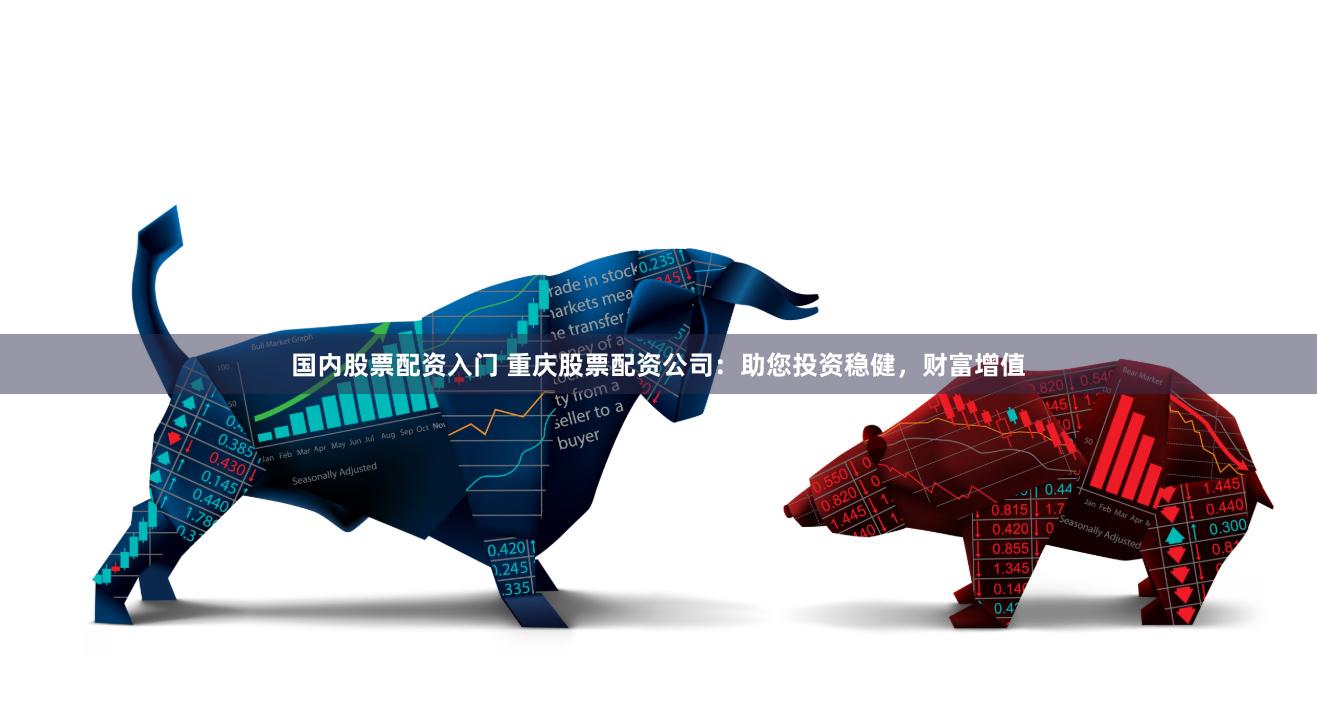 国内股票配资入门 重庆股票配资公司：助您投资稳健，财富增值