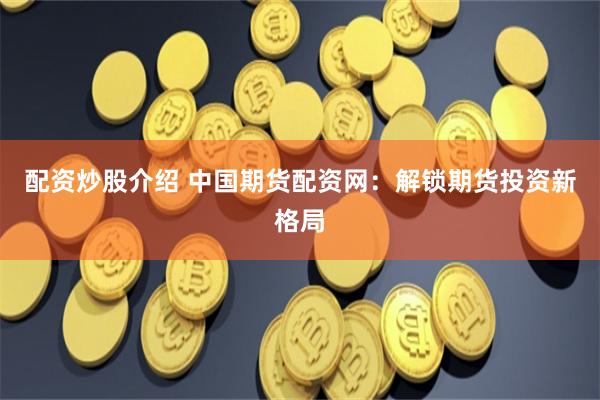 配资炒股介绍 中国期货配资网：解锁期货投资新格局