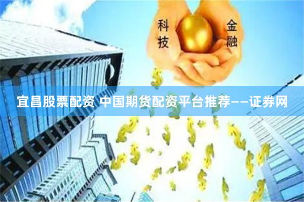 宜昌股票配资 中国期货配资平台推荐——证券网