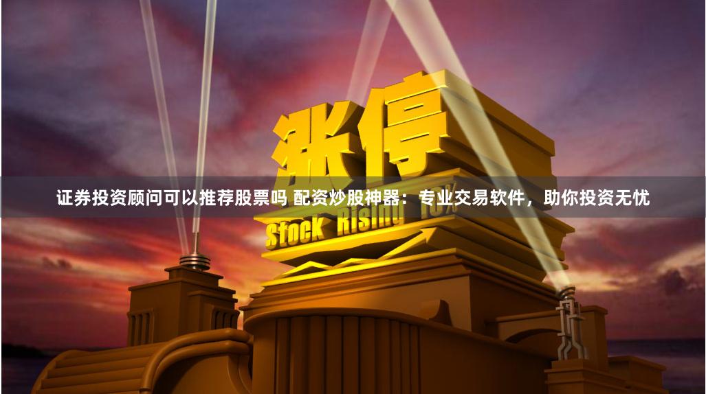 证券投资顾问可以推荐股票吗 配资炒股神器：专业交易软件，助你投资无忧