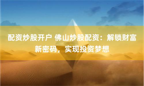 配资炒股开户 佛山炒股配资：解锁财富新密码，实现投资梦想