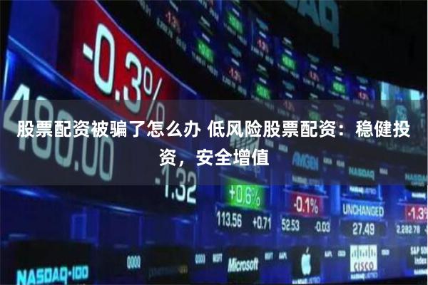 股票配资被骗了怎么办 低风险股票配资：稳健投资，安全增值