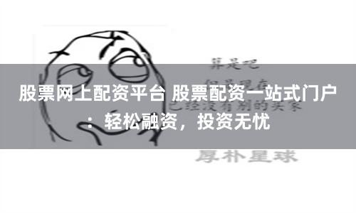 股票网上配资平台 股票配资一站式门户：轻松融资，投资无忧