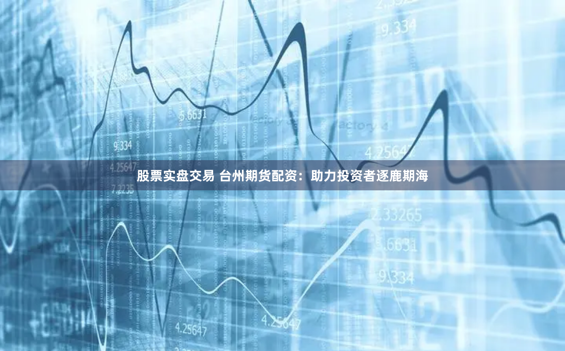 股票实盘交易 台州期货配资：助力投资者逐鹿期海