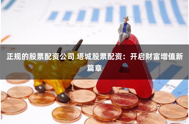 正规的股票配资公司 塔城股票配资：开启财富增值新篇章